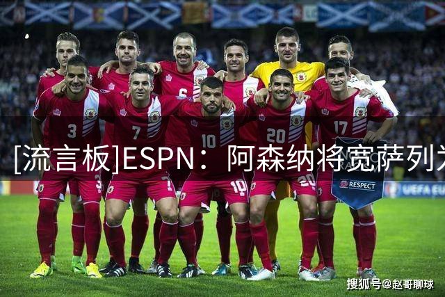 [流言板]ESPN：阿森纳将宽萨列为孔萨备选，目前已通过中间人询价